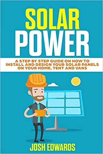 Solar Power: A Step by Step Guide on How to Install and Design Your Solar Panels on Your Home, Tent and Vans - Epub + Converted Pdf